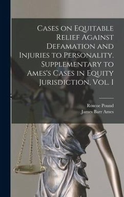 Cases on Equitable Relief Against Defamation and Injuries to Personality. Supplementary to Ames's Cases in Equity Jurisdiction, Vol. I - Pound, Roscoe