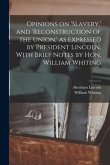 Opinions on 'slavery, ' and 'reconstruction of the Union, ' as Expressed by President Lincoln. With Brief Notes by Hon. William Whiting