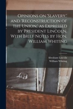 Opinions on 'slavery, ' and 'reconstruction of the Union, ' as Expressed by President Lincoln. With Brief Notes by Hon. William Whiting - Lincoln, Abraham; Whiting, William