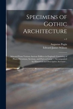 Specimens of Gothic Architecture; Selected From Various Ancient Edifices in England: Consisting of Plans, Elevations, Sections, and Parts at Large ... - Pugin, Augustus; Willson, Edward James