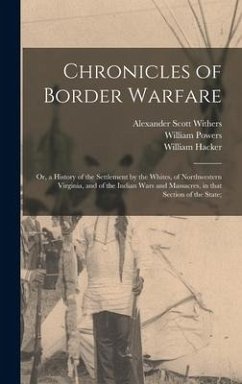 Chronicles of Border Warfare; or, a History of the Settlement by the Whites, of Northwestern Virginia, and of the Indian Wars and Massacres, in That S - Withers, Alexander Scott; Powers, William