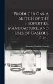 Producer Gas. A Sketch of the Properties, Manufacture, and Uses of Gaseous Fuel