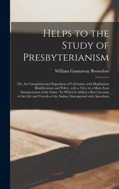 Helps to the Study of Presbyterianism; or, An Unsophisticated Exposition of Calvinism, With Hopkinsian Modifications and Policy, With a View to a More Easy Interpretation of the Same. To Which is Added a Brief Account of the Life and Travels of The... - Brownlow, William Gannaway