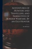 Adventures of Hunters and Travellers, and Narratives of Border Warfare. By an Old Hunter