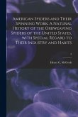 American Spiders and Their Spinning Work. A Natural History of the Orbweaving Spiders of the United States, With Special Regard to Their Industry and