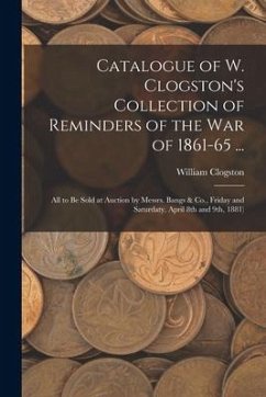 Catalogue of W. Clogston's Collection of Reminders of the War of 1861-65 ...: All to Be Sold at Auction by Messrs. Bangs & Co., Friday and Saturdaty, - Clogston, William