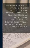 The Vishnu Purana a System of Hindu Mythology and Tradition Translated From the Original Sanskrit, and Illustrated by Notes Derived Chiefly From Other Puranas by the Late H.H. Wilson