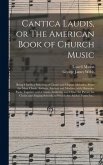 Cantica Laudis, or The American Book of Church Music: Being Chiefly a Selection of Chaste and Elegant Melodies, From the Most Classic Authors, Ancient
