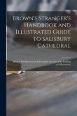 Brown's Stranger's Handbook and Illustrated Guide to Salisbury Cathedral: Being a Full Historical and Descriptive Account of the Building and Monument