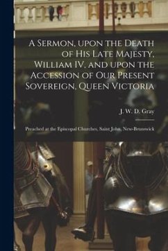 A Sermon, Upon the Death of His Late Majesty, William IV, and Upon the Accession of Our Present Sovereign, Queen Victoria [microform]: Preached at the