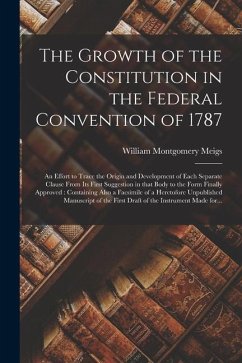 The Growth of the Constitution in the Federal Convention of 1787: an Effort to Trace the Origin and Development of Each Separate Clause From Its First - Meigs, William Montgomery