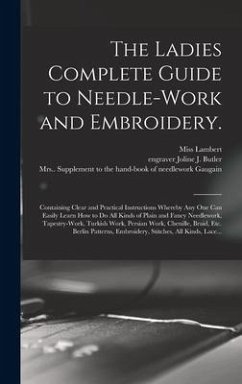 The Ladies Complete Guide to Needle-work and Embroidery.: Containing Clear and Practical Instructions Whereby Any One Can Easily Learn How to Do All K