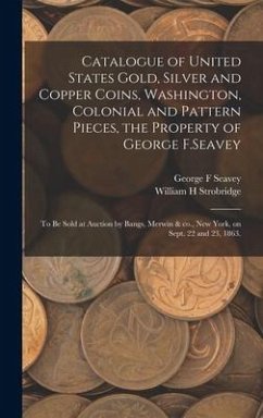 Catalogue of United States Gold, Silver and Copper Coins, Washington, Colonial and Pattern Pieces, the Property of George F.Seavey: to Be Sold at Auct - Seavey, George F.; Strobridge, William H.