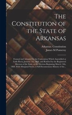 The Constitution of the State of Arkansas: Framed and Adopted by the Convention Which Assembled at Little Rock, January 7th, 1868, and Ratified by the - Pomeroy, James M.