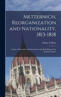Metternich, Reorganization and Nationality, 1813-1818; a Story of Foresight and Frustration in the Rebuilding of the Austrian Empire - Haas, Arthur G.