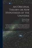 An Original Theory or New Hypothesis of the Universe: Founded Upon the Laws of Nature, and Solving by Mathematical Principles the General Phaenomena o