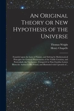 An Original Theory or New Hypothesis of the Universe: Founded Upon the Laws of Nature, and Solving by Mathematical Principles the General Phaenomena o - Wright, Thomas