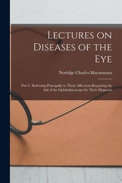 Lectures on Diseases of the Eye: Part I: Referring Principally to Those Affections Requiring the Aid of the Ophthalmoscope for Their Diagnosis - Macnamara, Nottidge Charles