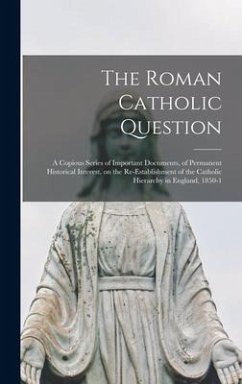 The Roman Catholic Question: a Copious Series of Important Documents, of Permanent Historical Interest, on the Re-establishment of the Catholic Hie - Anonymous