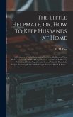 The Little Helpmate, or, How to Keep Husbands at Home [microform]: a Dictionary of Useful Information Not Generally Known; What Dishes Are Good as Wel