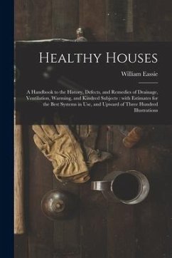 Healthy Houses: a Handbook to the History, Defects, and Remedies of Drainage, Ventilation, Warming, and Kindred Subjects: With Estimat - Eassie, William