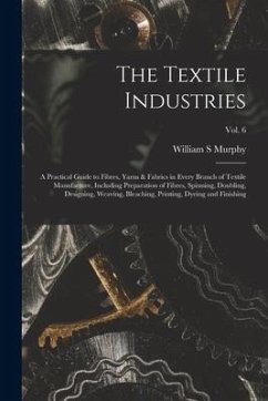The Textile Industries: a Practical Guide to Fibres, Yarns & Fabrics in Every Branch of Textile Manufacture, Including Preparation of Fibres, - Murphy, William S.