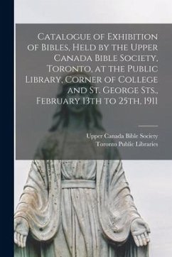 Catalogue of Exhibition of Bibles, Held by the Upper Canada Bible Society, Toronto, at the Public Library, Corner of College and St. George Sts., Febr