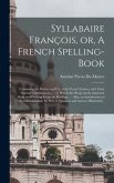 Syllabaire François, or, A French Spelling-book [microform]: Containing the Names and Use of the French Letters, With Their Various Combinations ...: