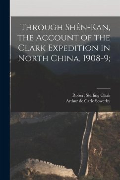 Through Shên-Kan, the Account of the Clark Expedition in North China, 1908-9; - Clark, Robert Sterling