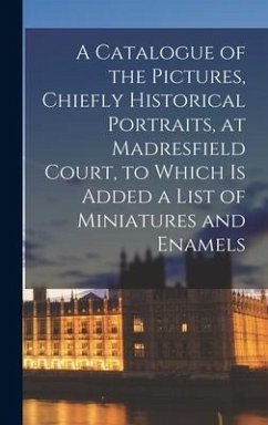 A Catalogue of the Pictures, Chiefly Historical Portraits, at Madresfield Court, to Which is Added a List of Miniatures and Enamels - Anonymous