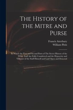 The History of the Mitre and Purse: in Which the First and Second Parts of The Secret History of the White Staff Are Fully Considered and the Hypocris - Atterbury, Francis; Pittis, William