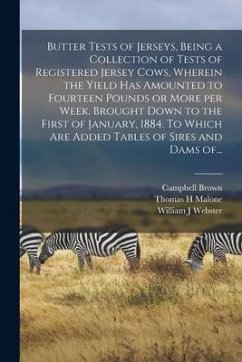 Butter Tests of Jerseys, Being a Collection of Tests of Registered Jersey Cows, Wherein the Yield Has Amounted to Fourteen Pounds or More per Week. Br - Brown, Campbell; Malone, Thomas H.; Webster, William J.