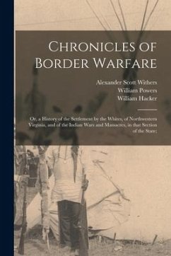 Chronicles of Border Warfare; or, a History of the Settlement by the Whites, of Northwestern Virginia, and of the Indian Wars and Massacres, in That S - Withers, Alexander Scott; Powers, William