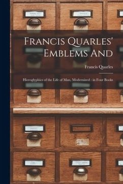 Francis Quarles' Emblems and: Hieroglyphics of the Life of Man, Modernized: in Four Books - Quarles, Francis