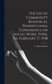 The Use of Community Resources, Pennsylvania Conference on Social Work, York, PA, February 17, 1938