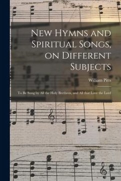 New Hymns and Spiritual Songs, on Different Subjects: to Be Sung by All the Holy Brethren, and All That Love the Lord - Pitts, William