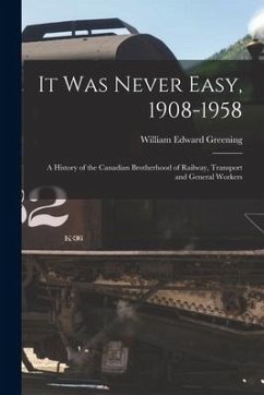 It Was Never Easy, 1908-1958: a History of the Canadian Brotherhood of Railway, Transport and General Workers - Greening, William Edward