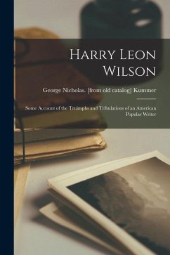 Harry Leon Wilson; Some Account of the Truimphs and Tribulations of an American Popular Writer - Kummer, George Nicholas