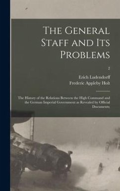 The General Staff and Its Problems; the History of the Relations Between the High Command and the German Imperial Government as Revealed by Official Documents;; 2 - Ludendorff, Erich; Holt, Frederic Appleby