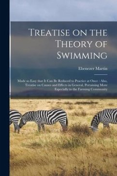 Treatise on the Theory of Swimming [microform]: Made so Easy That It Can Be Reduced to Practice at Once: Also, Treatise on Causes and Effects in Gener - Martin, Ebenezer