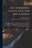 The Yorkshire Cattle-doctor and Farrier: a Treatise on the Diseases of Horned Cattle, Calves, and Horses; Written in Plain Language, Which Those Who C