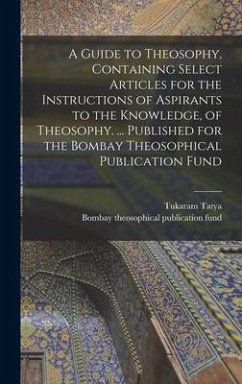 A Guide to Theosophy [microform], Containing Select Articles for the Instructions of Aspirants to the Knowledge, of Theosophy. ... Published for the Bombay Theosophical Publication Fund - Tatya, Tukaram
