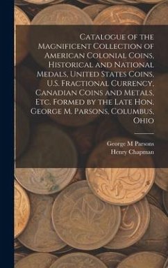 Catalogue of the Magnificent Collection of American Colonial Coins, Historical and National Medals, United States Coins, U.S. Fractional Currency, Canadian Coins and Metals, Etc. Formed by the Late Hon. George M. Parsons, Columbus, Ohio - Parsons, George M; Chapman, Henry