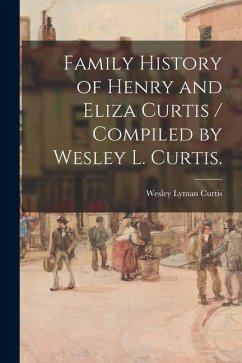 Family History of Henry and Eliza Curtis / Compiled by Wesley L. Curtis. - Curtis, Wesley Lyman