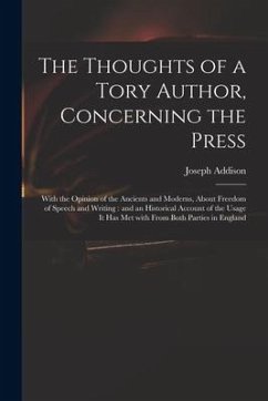 The Thoughts of a Tory Author, Concerning the Press: With the Opinion of the Ancients and Moderns, About Freedom of Speech and Writing: and an Histori - Addison, Joseph