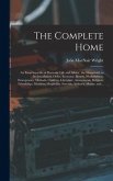 The Complete Home [microform]: an Encyclopaedia of Domestic Life and Affairs: the Household, in Its Foundation, Order, Economy, Beauty, Healthfulness