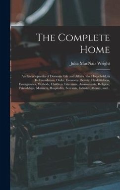 The Complete Home [microform]: an Encyclopaedia of Domestic Life and Affairs: the Household, in Its Foundation, Order, Economy, Beauty, Healthfulness - Wright, Julia Macnair