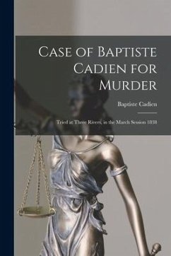 Case of Baptiste Cadien for Murder [microform]: Tried at Three Rivers, in the March Session 1838 - Cadien, Baptiste