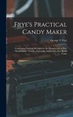 Frye's Practical Candy Maker: Comprising Practical Receipts for the Manufacture of Fine "hand-made" Candies, Especially Adapted for Fine Retail Trad