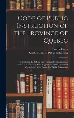 Code of Public Instruction of the Province of Quebec [microform]: Comprising the School Law, With Notes of Numerous Decisions Thereon and the Regulati - Cazes, Paul De